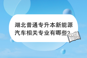 湖北普通专升本新能源汽车相关专业有哪些？