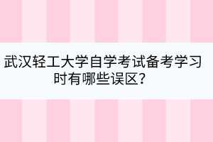 武汉轻工大学自学考试备考学习时有哪些误区？