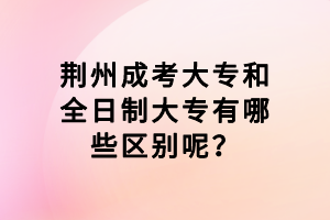 荆州成考大专和全日制大专有哪些区别呢？