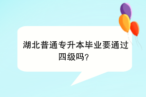 湖北普通专升本毕业要通过四级吗？
