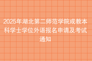 2025年湖北第二师范学院成教本科学士学位外语报名申请及考试通知