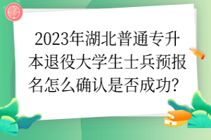 2023年湖北普通专升本退役大学生士兵预报名怎么确认是否成功？