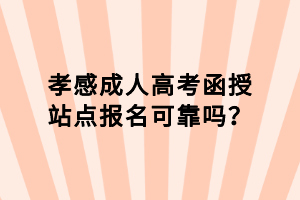 孝感成人高考函授站点报名可靠吗？