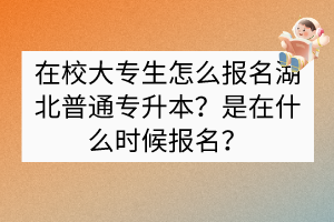 ​在校大专生怎么报名湖北普通专升本？是在什么时候报名？