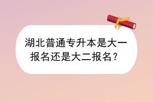 ​湖北普通专升本是大一报名还是大二报名？
