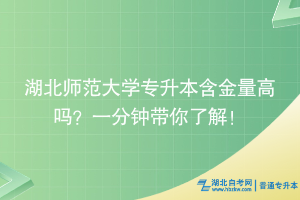 湖北师范大学专升本含金量高吗？一分钟带你了解！