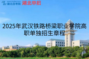 2025年武汉铁路桥梁职业学院高职单独招生章程