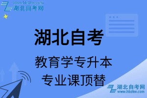 湖北自考教育学专升本专业课顶替表_顶替学分_顶替科目_顶替说明