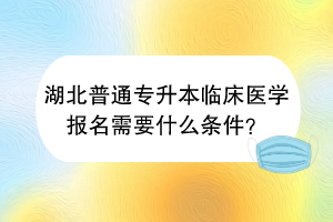 湖北普通专升本临床医学报名需要什么条件？