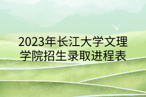 2023年长江大学文理学院招生录取进程表