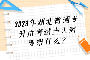 2023年湖北普通专升本考试当天需要带什么？