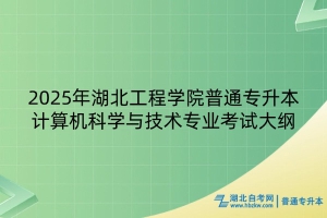 2025年湖北工程学院普通专升本计算机科学与技术专业考试大纲