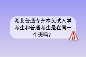 湖北普通专升本免试入学考生和普通考生是在同一个班吗？