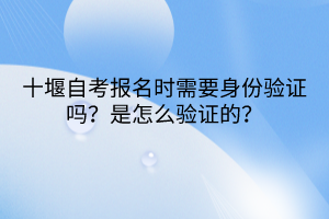 十堰自考报名时需要身份验证吗？是怎么验证的？