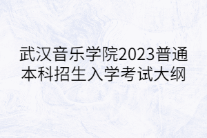 武汉音乐学院2023普通本科招生入学考试大纲