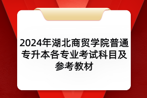 2024年湖北商贸学院普通专升本各专业考试科目及参考教材