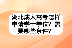 湖北成人高考怎样申请学士学位？需要哪些条件？