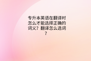 英语问答：专升本英语在翻译时怎么才能选择正确的词义？翻译怎么选词？