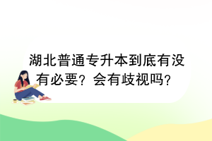 湖北普通专升本到底有没有必要？会有歧视吗？