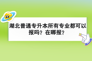 湖北普通专升本所有专业都可以报吗？在哪报？