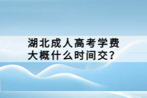 湖北成人高考学费大概什么时间交？