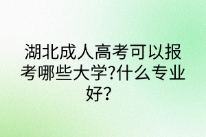 湖北成人高考可以报考哪些大学?什么专业好？
