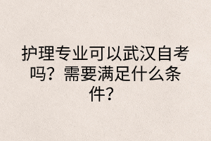 护理专业可以武汉自考吗？需要满足什么条件？