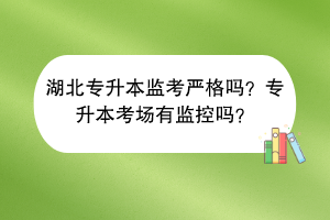 湖北专升本监考严格吗？专升本考场有监控吗？