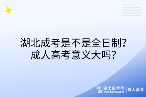 湖北成考是不是全日制？成人高考意义大吗？