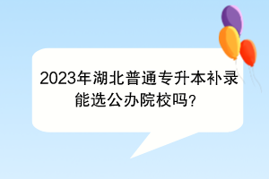 2023年湖北普通专升本补录能选公办院校吗？