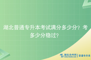 湖北普通专升本考试满分多少分？考多少分稳过？