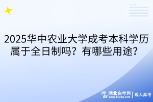 2025华中农业大学成考本科学历属于全日制吗？有哪些用途？
