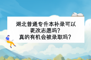 湖北普通专升本补录可以更改志愿吗？真的有机会被录取吗？