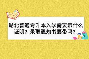 湖北普通专升本入学需要带什么证明？录取通知书要带吗？
