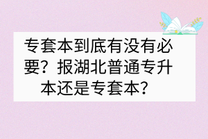 专套本到底有没有必要？报湖北普通专升本还是专套本？