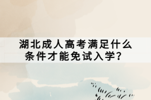 湖北成人高考满足什么条件才能免试入学？