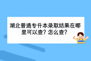 湖北普通专升本录取结果在哪里可以查？怎么查？
