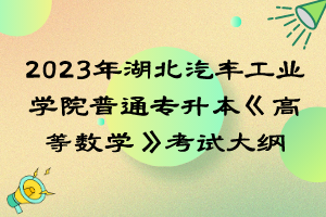 2023年湖北汽车工业学院普通专升本《高等数学》考试大纲