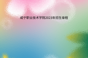 咸宁职业技术学院2023年招生章程