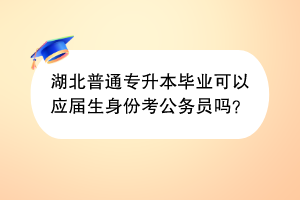 湖北普通专升本毕业可以应届生身份考公务员吗？