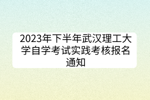 2023年下半年武汉理工大学自学考试实践考核报名通知