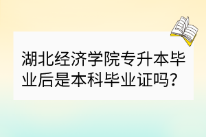 湖北经济学院专升本毕业后是本科毕业证吗？