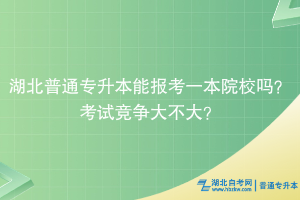 湖北普通专升本能报考一本院校吗？考试竞争大不大？