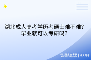 湖北成人高考学历考硕士难不难？毕业就可以考研吗？