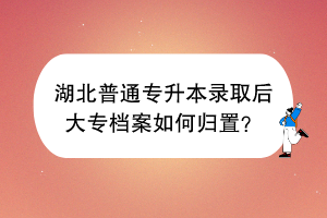 湖北普通专升本录取后大专档案如何归置？