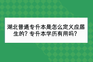 湖北普通专升本是怎么定义应届生的？专升本学历有用吗？