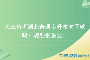 大三备考湖北普通专升本时间够吗？规划很重要！