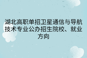 湖北高职单招卫星通信与导航技术专业公办招生院校、就业方向