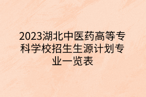 2023湖北中医药高等专科学校招生生源计划专业一览表