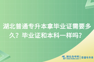 湖北普通专升本拿毕业证需要多久？毕业证和本科一样吗？